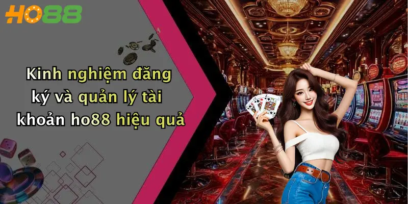 Kinh nghiệm đăng ký và quản lý tài khoản ho88 hiệu quả