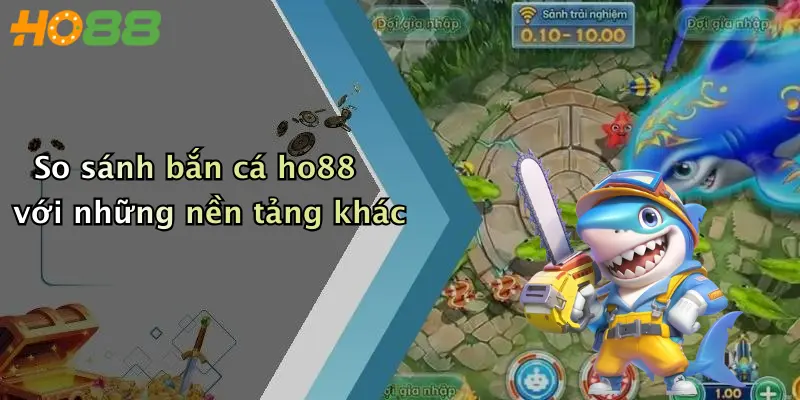 So sánh bắn cá ho88 với những nền tảng khác